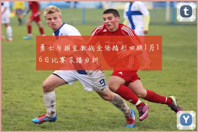 勇士与掘金激战全场精彩回顾1月16日比赛录播分析
