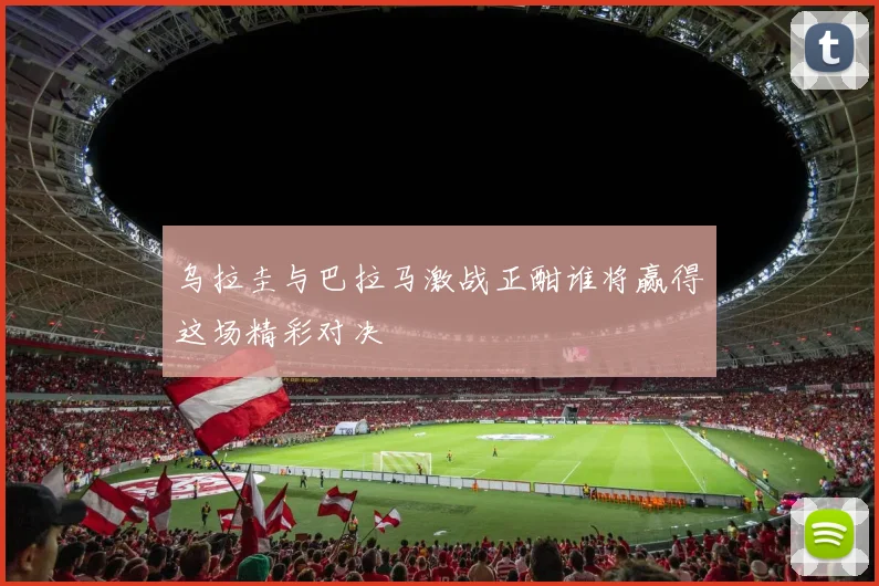 乌拉圭与巴拉马激战正酣谁将赢得这场精彩对决