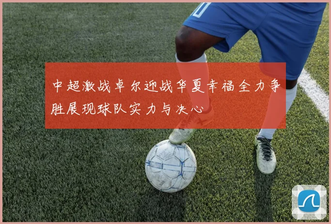中超激战卓尔迎战华夏幸福全力争胜展现球队实力与决心