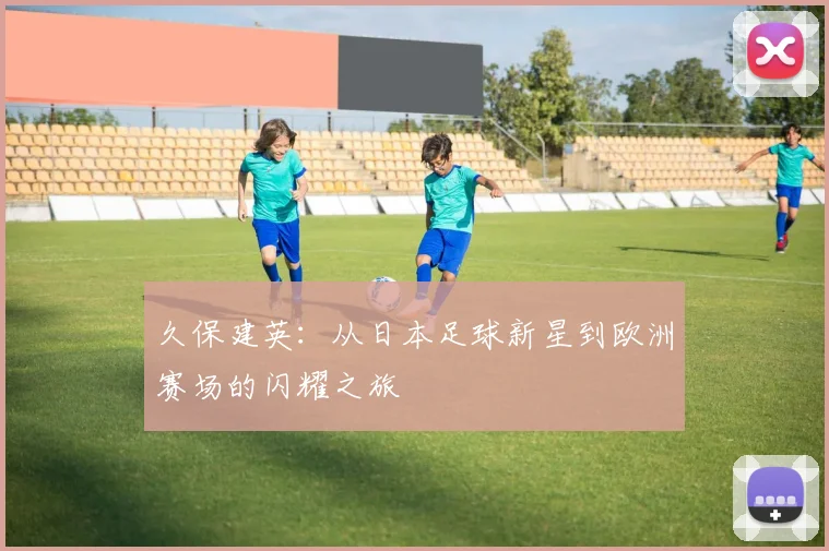久保建英：从日本足球新星到欧洲赛场的闪耀之旅