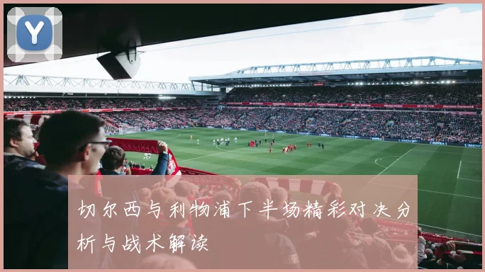 切尔西与利物浦下半场精彩对决分析与战术解读